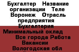 Бухгалтер › Название организации ­ Теле2-Воронеж › Отрасль предприятия ­ Бухгалтерия › Минимальный оклад ­ 31 000 - Все города Работа » Вакансии   . Вологодская обл.,Вологда г.